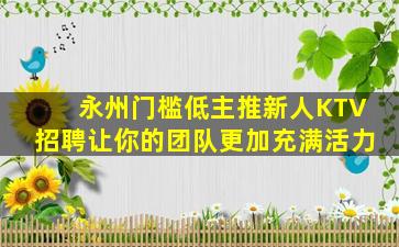 永州门槛低主推新人KTV招聘让你的团队更加充满活力